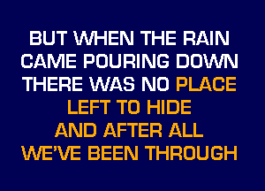 BUT WHEN THE RAIN
CAME POURING DOWN
THERE WAS N0 PLACE

LEFT T0 HIDE
AND AFTER ALL
WE'VE BEEN THROUGH