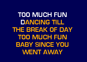 TOO MUCH FUN
DANCING TILL
THE BREAK 0F DAY
TOO MUCH FUN
BABY SINCE YOU
WENT AWAY