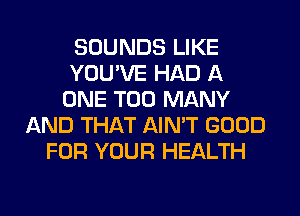 SOUNDS LIKE
YOU'VE HAD A
ONE TOO MANY
AND THAT AIN'T GOOD
FOR YOUR HEALTH