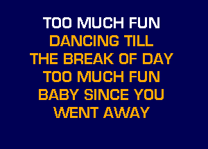 TOO MUCH FUN
DANCING TILL
THE BREAK 0F DAY
TOO MUCH FUN
BABY SINCE YOU
WENT AWAY