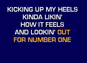 KICKING UP MY HEELS
KINDA LIKIN'
HOW IT FEELS
AND LOOKIN' OUT
FOR NUMBER ONE