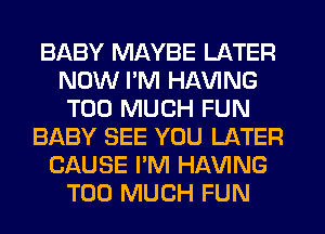 BABY MAYBE LATER
NOW I'M HAVING
TOO MUCH FUN
BABY SEE YOU LATER
CAUSE I'M HAVING
TOO MUCH FUN