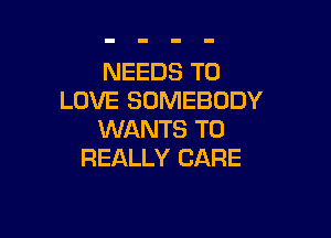 NEEDS TO
LOVE SOMEBODY

WANTS TO
REALLY CARE