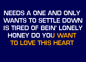 NEEDS A ONE AND ONLY

WANTS TO SETTLE DOWN

IS TIRED OF BEIN' LONELY
HONEY DO YOU WANT
TO LOVE THIS HEART