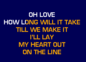 0H LOVE
HOW LONG WILL IT TAKE
TILL WE MAKE IT
I'LL LAY
MY HEART OUT
ON THE LINE