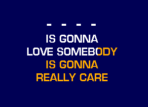 IS GONNA
LOVE SOMEBODY

IS GONNA
REALLY CARE