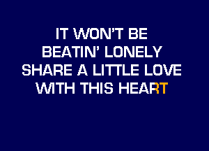 IT WON'T BE
BEATIN' LONELY
SHARE A LITTLE LOVE
WITH THIS HEART