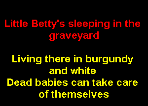 Little Betty's sleeping in the
graveyard

Living there in burgundy
and white
Dead babies can take care
of themselves