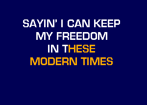 SAYIN' I CAN KEEP
MY FREEDOM
IN THESE

MODERN TIMES