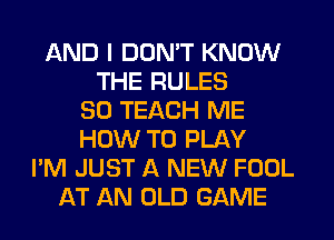 AND I DON'T KNOW
THE RULES
SO TEACH ME
HOW TO PLAY
I'M JUST A NEW FOOL
AT AN OLD GAME