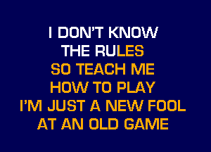 I DDMT KNOW
THE RULES
SO TEACH ME
HOW TO PLAY
I'M JUST A NEW FOOL
AT AN OLD GAME