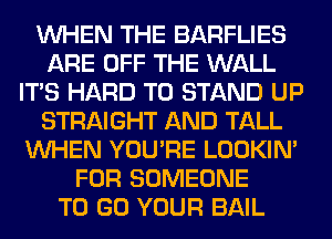 WHEN THE BARFLIES
ARE OFF THE WALL
ITS HARD TO STAND UP
STRAIGHT AND TALL
WHEN YOU'RE LOOKIN'
FOR SOMEONE
TO GO YOUR BAIL
