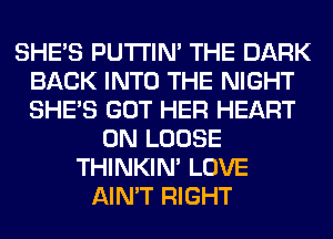 SHE'S PUTI'IN' THE DARK
BACK INTO THE NIGHT
SHE'S GOT HER HEART

0N LOOSE
THINKIM LOVE
AIN'T RIGHT