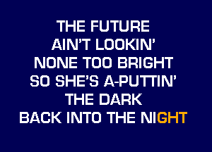 THE FUTURE
AIN'T LOOKIN'
NONE T00 BRIGHT
SO SHE'S A-PUTI'IN'
THE DARK
BACK INTO THE NIGHT