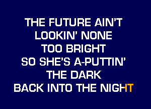 THE FUTURE AIN'T
LOOKIN' NONE
T00 BRIGHT
SO SHE'S A-PUTI'IN'
THE DARK
BACK INTO THE NIGHT