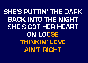 SHE'S PUTI'IN' THE DARK
BACK INTO THE NIGHT
SHE'S GOT HER HEART

0N LOOSE
THINKIM LOVE
AIN'T RIGHT