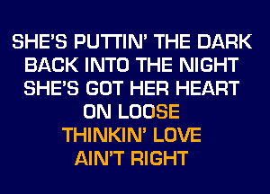 SHE'S PUTI'IN' THE DARK
BACK INTO THE NIGHT
SHE'S GOT HER HEART

0N LOOSE
THINKIM LOVE
AIN'T RIGHT