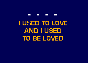 I USED TO LOVE
AND I USED

TO BE LOVED