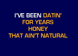 I'VE BEEN DATIN'
FOR YEARS

HONEY
THAT AIN'T NATURAL