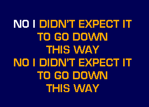 NO I DIDN'T EXPECT IT
TO GO DOWN
THIS WAY
NO I DIDN'T EXPECT IT
TO GO DOWN
THIS WAY