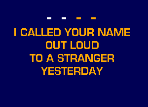 I CALLED YOUR NAME
OUT LOUD

TO A STRANGER
YESTERDAY
