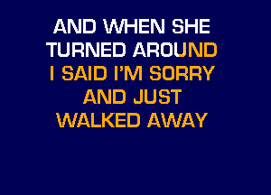 AND WHEN SHE
TURNED AROUND
I SAID I'M SORRY
AND JUST
WALKED AWAY

g