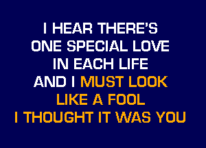 I HEAR THERE'S
ONE SPECIAL LOVE
IN EACH LIFE
AND I MUST LOOK
LIKE A FOOL
I THOUGHT IT WAS YOU