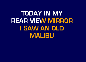 TODAY IN MY
REAR VIEW MIRROR
I SAW AN OLD

MALIBU
