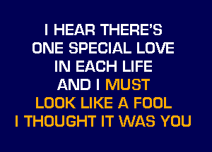 I HEAR THERE'S
ONE SPECIAL LOVE
IN EACH LIFE
AND I MUST
LOOK LIKE A FOOL
I THOUGHT IT WAS YOU