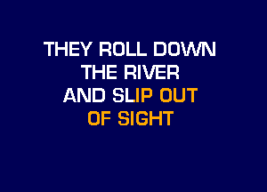 THEY ROLL DOWN
THE RIVER
AND SLIP OUT

OF SIGHT