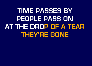 TIME PASSES BY
PEOPLE PASS 0N
AT THE DROP OF A TEAR
THEY'RE GONE