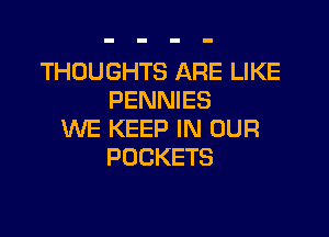 THOUGHTS ARE LIKE
PENNIES

WE KEEP IN OUR
POCKETS