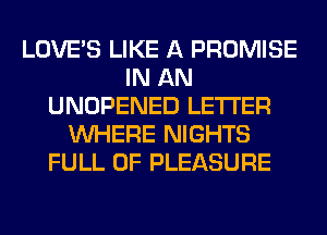LOVE'S LIKE A PROMISE
IN AN
UNOPENED LETTER
WHERE NIGHTS
FULL OF PLEASURE