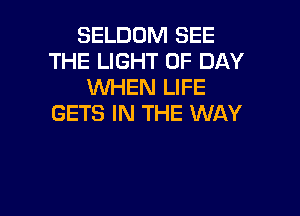 SELDOM SEE
THE LIGHT UP DAY
WHEN LIFE

GETS IN THE WAY