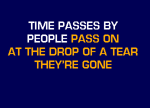 TIME PASSES BY
PEOPLE PASS 0N
AT THE DROP OF A TEAR
THEY'RE GONE