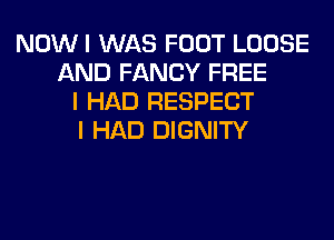 NOWI WAS FOOT LOOSE
AND FANCY FREE
I HAD RESPECT
I HAD DIGNITY