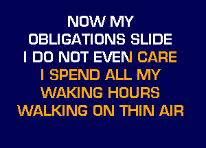 NOW MY
OBLIGATIONS SLIDE
I DO NOT EVEN CARE
I SPEND ALL MY
WAKING HOURS
WALKING 0N THIN AIR