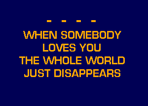 WHEN SOMEBODY
LOVES YOU
THE WHOLE WORLD
JUST DISAPPEARS