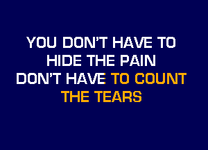 YOU DON'T HAVE TO
HIDE THE PAIN
DON'T HAVE TO COUNT
THE TEARS