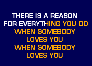THERE IS A REASON
FOR EVERYTHING YOU DO
WHEN SOMEBODY
LOVES YOU
WHEN SOMEBODY
LOVES YOU
