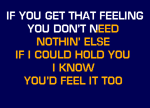 IF YOU GET THAT FEELING
YOU DON'T NEED
NOTHIN' ELSE
IF I COULD HOLD YOU
I KNOW
YOU'D FEEL IT T00