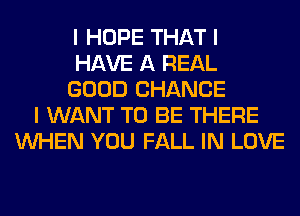 I HOPE THAT I
HAVE A REAL
GOOD CHANCE
I WANT TO BE THERE
INHEN YOU FALL IN LOVE