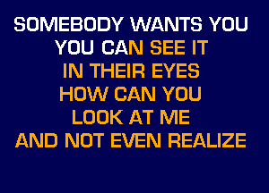 SOMEBODY WANTS YOU
YOU CAN SEE IT
IN THEIR EYES
HOW CAN YOU
LOOK AT ME
AND NOT EVEN REALIZE