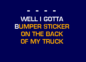 XNELL I GOTTA
BUMPER STICKER

ON THE BACK
OF MY TRUCK