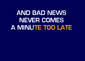 AND BAD NEWS
NEVER COMES
A MINUTE TOO LATE