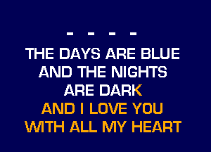 THE DAYS ARE BLUE
AND THE NIGHTS
ARE DARK
AND I LOVE YOU
IMTH ALL MY HEART
