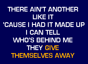 THERE AIN'T ANOTHER
LIKE IT
'CAUSE I HAD IT MADE UP
I CAN TELL
WHO'S BEHIND ME
THEY GIVE
THEMSELVES AWAY