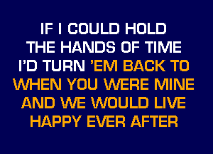 IF I COULD HOLD
THE HANDS OF TIME
I'D TURN 'EM BACK TO
WHEN YOU WERE MINE
AND WE WOULD LIVE
HAPPY EVER AFTER