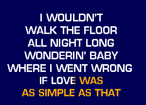 I WOULDN'T
WALK THE FLOOR
ALL NIGHT LONG
WONDERIM BABY

UVHERE I WENT WRONG
IF LOVE WAS
AS SIMPLE AS THAT