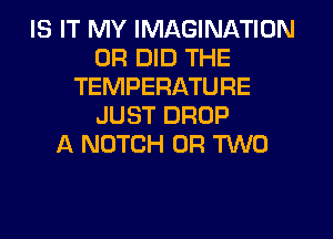IS IT MY IMAGINATION
0R DID THE
TEMPERATURE
JUST DROP
NOTCH OR TWO